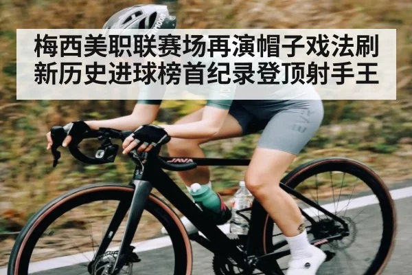 梅西美职联赛场再演帽子戏法刷新历史进球榜首纪录登顶射手王