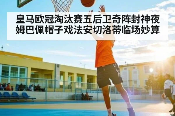 皇马欧冠淘汰赛五后卫奇阵封神夜 姆巴佩帽子戏法安切洛蒂临场妙算