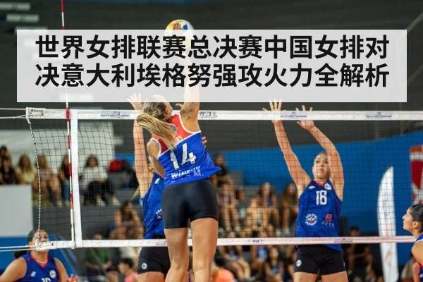 世界女排联赛总决赛中国女排对决意大利埃格努强攻火力全解析