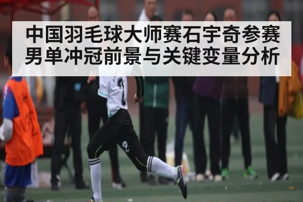 中国羽毛球大师赛石宇奇参赛男单冲冠前景与关键变量分析
