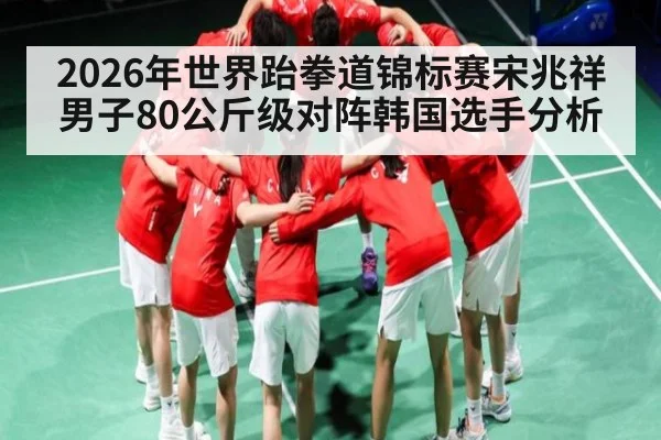 2026年世界跆拳道锦标赛宋兆祥男子80公斤级对阵韩国选手分析