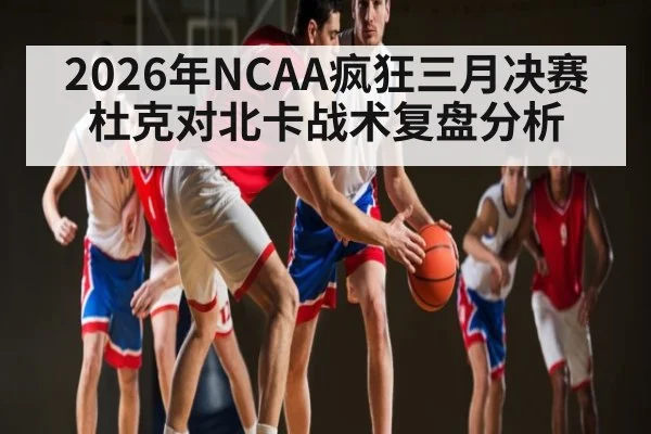 2026年NCAA疯狂三月决赛杜克对北卡战术复盘分析
