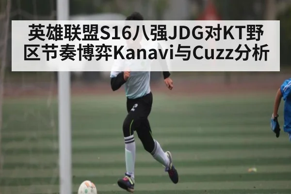 英雄联盟S16八强JDG对KT野区节奏博弈Kanavi与Cuzz分析